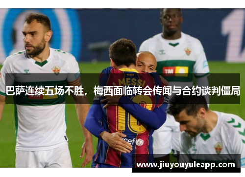 巴萨连续五场不胜，梅西面临转会传闻与合约谈判僵局